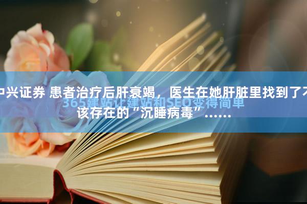 中兴证券 患者治疗后肝衰竭，医生在她肝脏里找到了不该存在的“沉睡病毒”......