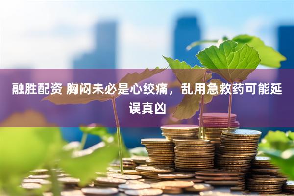 融胜配资 胸闷未必是心绞痛，乱用急救药可能延误真凶
